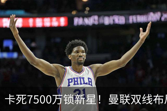 卡死7500万锁新星！曼联双线布局，球场改建暗藏致命变数