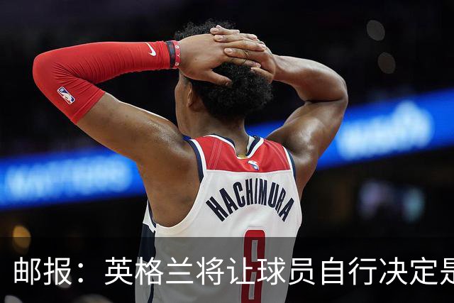 邮报：英格兰将让球员自行决定是否与托马斯握手，没专门跟球员谈